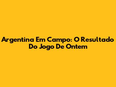 Argentina Em Campo: O Resultado Do Jogo De Ontem