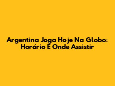 Argentina Joga Hoje Na Globo: Horário E Onde Assistir