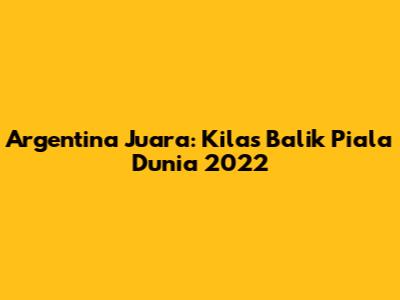 Argentina Juara: Kilas Balik Piala Dunia 2022