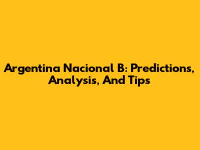 Argentina Nacional B: Predictions, Analysis, And Tips