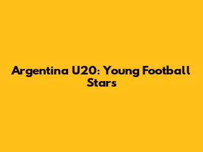 Argentina U20: Young Football Stars