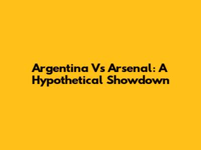 Argentina Vs Arsenal: A Hypothetical Showdown