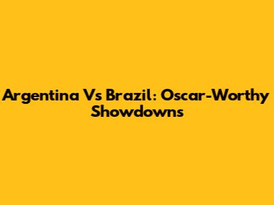 Argentina Vs Brazil: Oscar-Worthy Showdowns