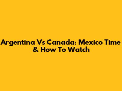Argentina Vs Canada: Mexico Time & How To Watch