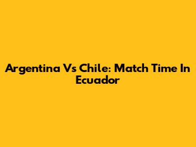 Argentina Vs Chile: Match Time In Ecuador