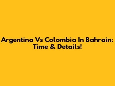 Argentina Vs Colombia In Bahrain: Time & Details!