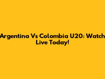 Argentina Vs Colombia U20: Watch Live Today!