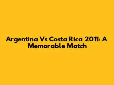 Argentina Vs Costa Rica 2011: A Memorable Match