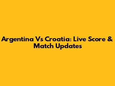 Argentina Vs Croatia: Live Score & Match Updates
