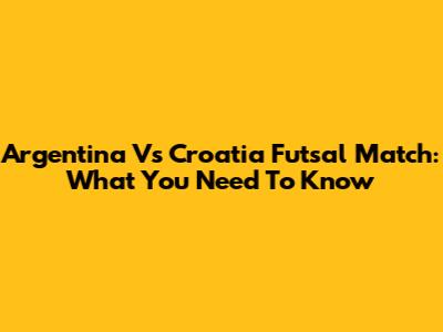 Argentina Vs Croatia Futsal Match: What You Need To Know