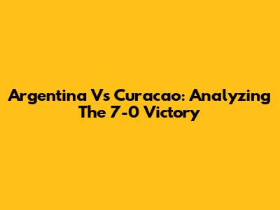 Argentina Vs Curacao: Analyzing The 7-0 Victory