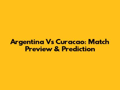 Argentina Vs Curacao: Match Preview & Prediction