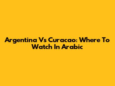 Argentina Vs Curacao: Where To Watch In Arabic