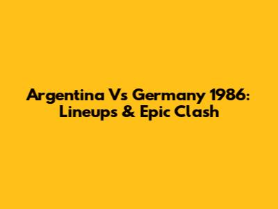 Argentina Vs Germany 1986: Lineups & Epic Clash