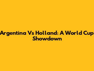 Argentina Vs Holland: A World Cup Showdown