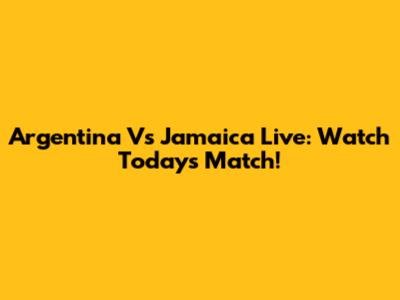 Argentina Vs Jamaica Live: Watch Today's Match!