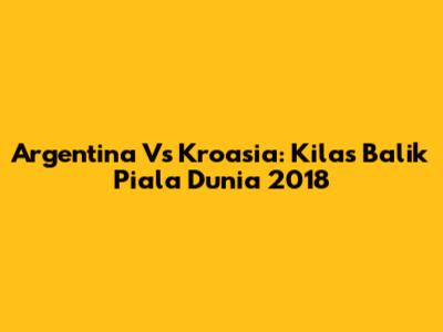 Argentina Vs Kroasia: Kilas Balik Piala Dunia 2018