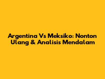 Argentina Vs Meksiko: Nonton Ulang & Analisis Mendalam