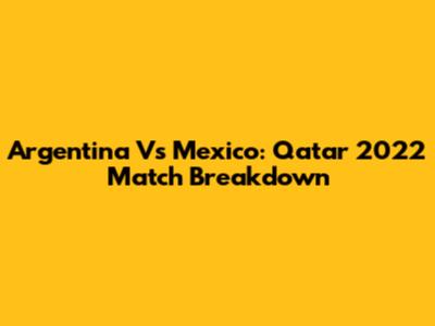 Argentina Vs Mexico: Qatar 2022 Match Breakdown