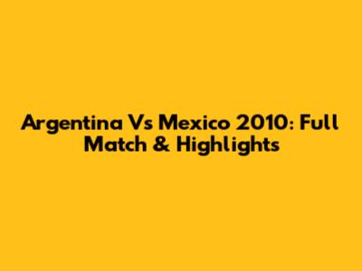 Argentina Vs Mexico 2010: Full Match & Highlights