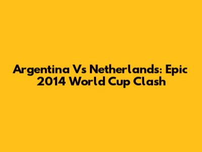 Argentina Vs Netherlands: Epic 2014 World Cup Clash