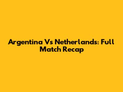 Argentina Vs Netherlands: Full Match Recap
