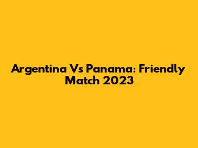Argentina Vs Panama: Friendly Match 2023