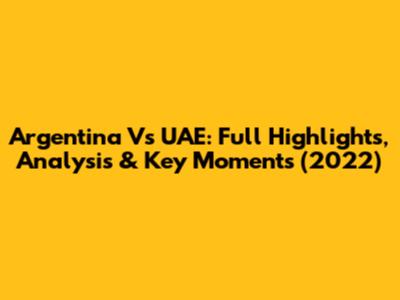 Argentina Vs UAE: Full Highlights, Analysis & Key Moments (2022)