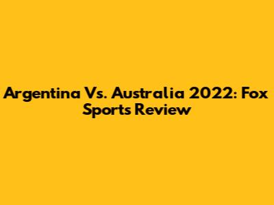 Argentina Vs. Australia 2022: Fox Sports Review