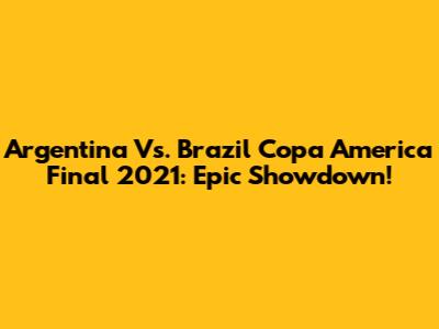 Argentina Vs. Brazil Copa America Final 2021: Epic Showdown!