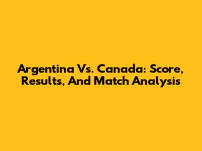 Argentina Vs. Canada: Score, Results, And Match Analysis