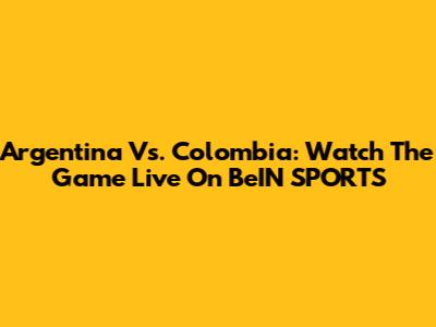 Argentina Vs. Colombia: Watch The Game Live On BeIN SPORTS