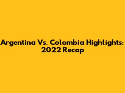 Argentina Vs. Colombia Highlights: 2022 Recap