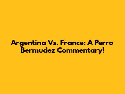 Argentina Vs. France: A Perro Bermudez Commentary!
