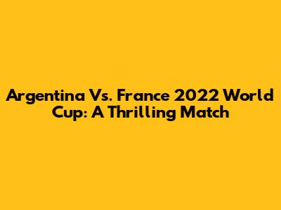 Argentina Vs. France 2022 World Cup: A Thrilling Match