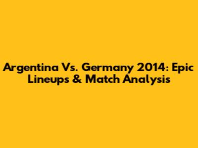 Argentina Vs. Germany 2014: Epic Lineups & Match Analysis