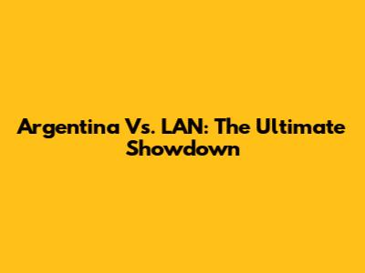 Argentina Vs. LAN: The Ultimate Showdown