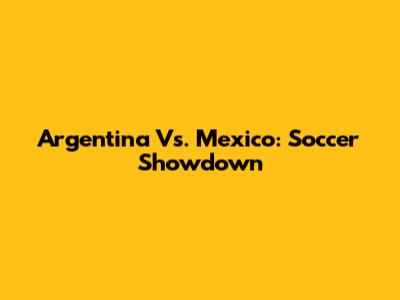 Argentina Vs. Mexico: Soccer Showdown