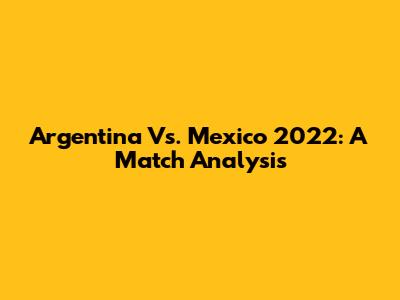 Argentina Vs. Mexico 2022: A Match Analysis