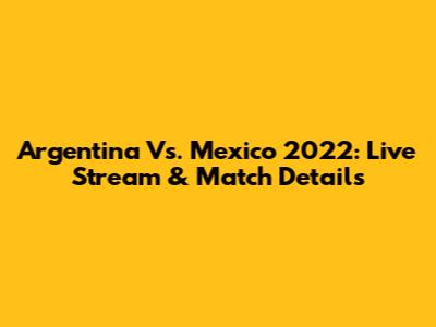 Argentina Vs. Mexico 2022: Live Stream & Match Details