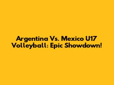 Argentina Vs. Mexico U17 Volleyball: Epic Showdown!