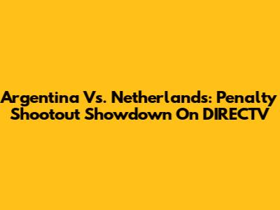 Argentina Vs. Netherlands: Penalty Shootout Showdown On DIRECTV