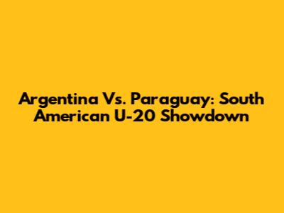 Argentina Vs. Paraguay: South American U-20 Showdown