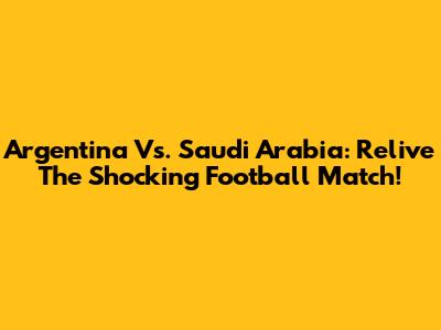 Argentina Vs. Saudi Arabia: Relive The Shocking Football Match!