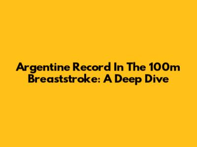 Argentine Record In The 100m Breaststroke: A Deep Dive