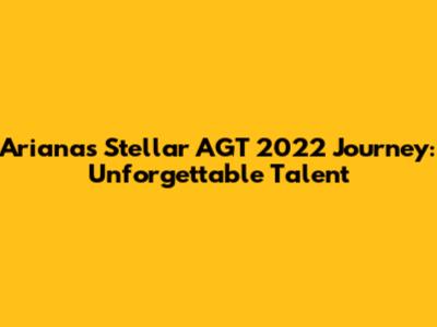 Ariana's Stellar AGT 2022 Journey: Unforgettable Talent