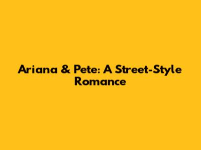 Ariana & Pete: A Street-Style Romance