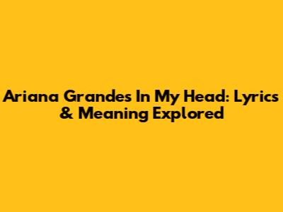 Ariana Grande's 'In My Head': Lyrics & Meaning Explored
