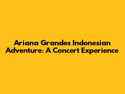 Ariana Grande's Indonesian Adventure: A Concert Experience