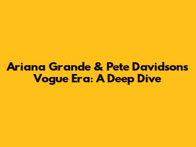 Ariana Grande & Pete Davidson's Vogue Era: A Deep Dive